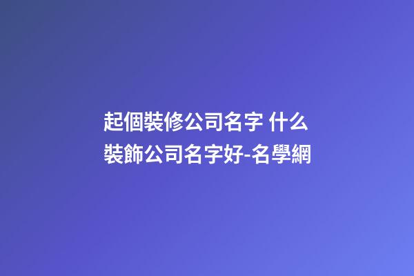 起個裝修公司名字 什么裝飾公司名字好-名學網-第1張-公司起名-玄機派